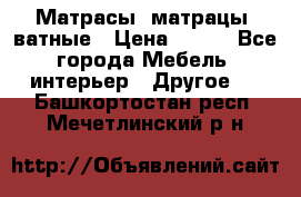 Матрасы (матрацы) ватные › Цена ­ 599 - Все города Мебель, интерьер » Другое   . Башкортостан респ.,Мечетлинский р-н